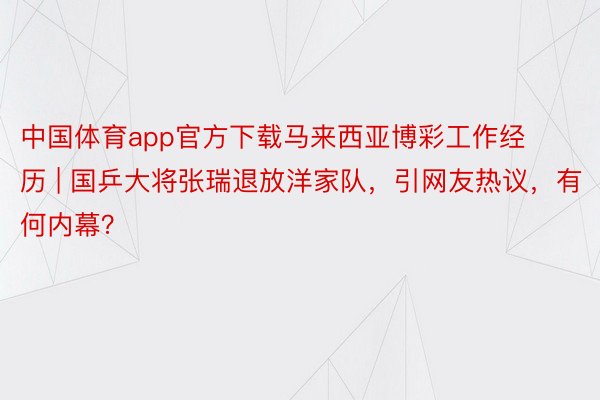 中国体育app官方下载马来西亚博彩工作经历 | 国乒大将张瑞退放洋家队，引网友热议，有何内幕？