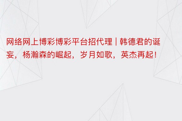 网络网上博彩博彩平台招代理 | 韩德君的诞妄，杨瀚森的崛起，岁月如歌，英杰再起！