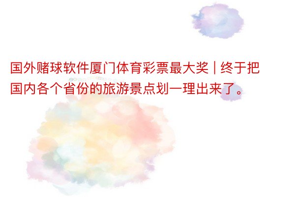 国外赌球软件厦门体育彩票最大奖 | 终于把国内各个省份的旅游景点划一理出来了。