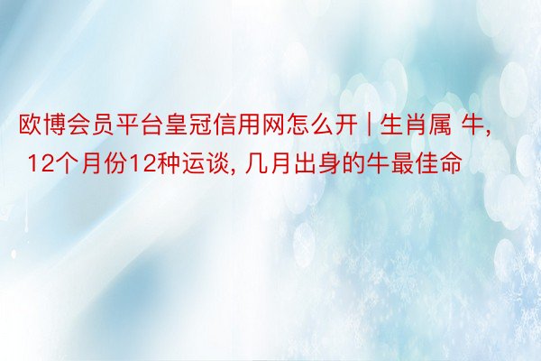 欧博会员平台皇冠信用网怎么开 | 生肖属 牛, 12个月份12种运谈, 几月出身的牛最佳命