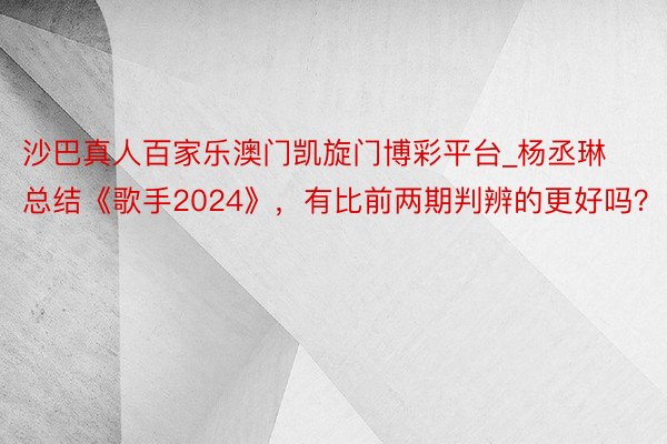 沙巴真人百家乐澳门凯旋门博彩平台_杨丞琳总结《歌手2024》，有比前两期判辨的更好吗？