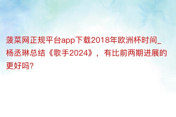 菠菜网正规平台app下载2018年欧洲杯时间_杨丞琳总结《歌手2024》，有比前两期进展的更好吗？