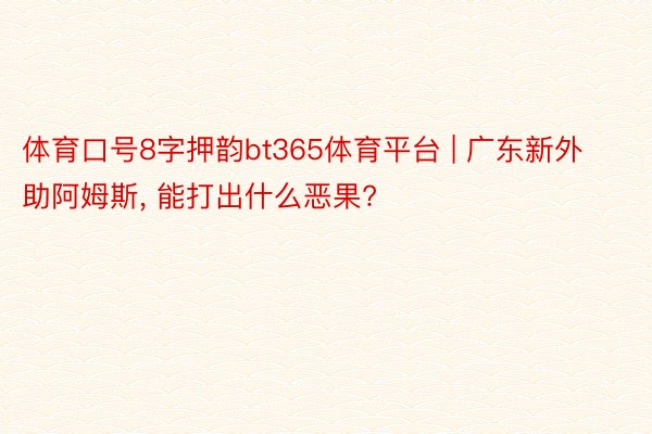 体育口号8字押韵bt365体育平台 | 广东新外助阿姆斯, 能打出什么恶果?