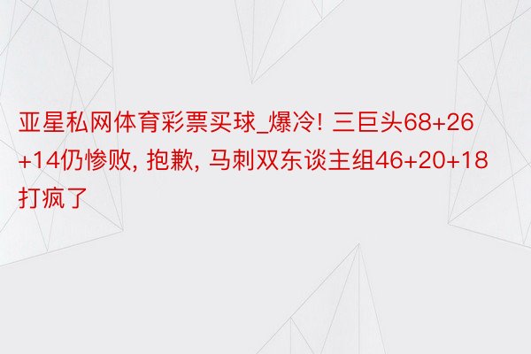 亚星私网体育彩票买球_爆冷! 三巨头68+26+14仍惨败, 抱歉, 马刺双东谈主组46+20+18打疯了