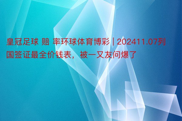 皇冠足球 赔 率环球体育博彩 | 202411.07列国签证最全价钱表，被一又友问爆了