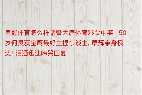 皇冠体育怎么样诸暨大唐体育彩票中奖 | 50岁何炅获金鹰最好主捏东谈主, 康辉亲身授奖! 泪洒迅速啼哭回复