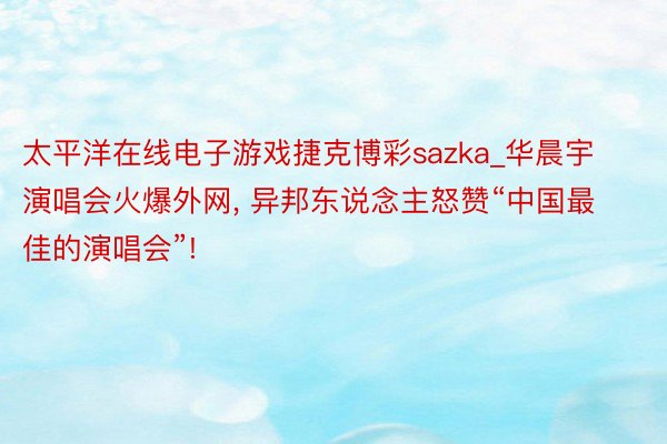 太平洋在线电子游戏捷克博彩sazka_华晨宇演唱会火爆外网, 异邦东说念主怒赞“中国最佳的演唱会”!