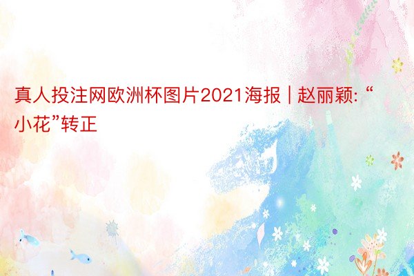 真人投注网欧洲杯图片2021海报 | 赵丽颖: “小花”转正