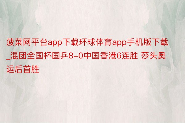 菠菜网平台app下载环球体育app手机版下载_混团全国杯国乒8-0中国香港6连胜 莎头奥运后首胜