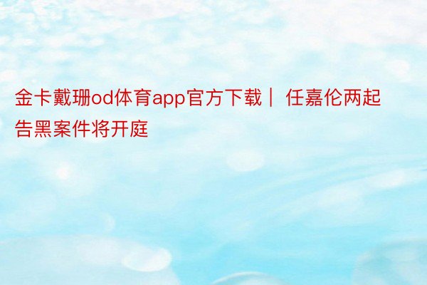 金卡戴珊od体育app官方下载 |  任嘉伦两起告黑案件将开庭