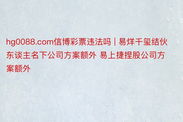 hg0088.com信博彩票违法吗 | 易烊千玺结伙东谈主名下公司方案额外 易上捷捏股公司方案额外