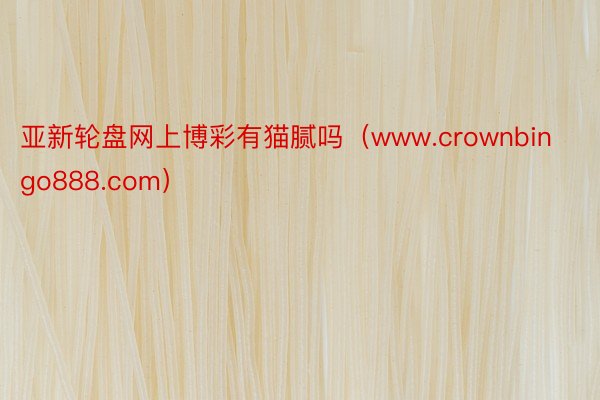 亚新轮盘网上博彩有猫腻吗（www.crownbingo888.com）