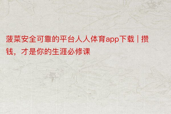 菠菜安全可靠的平台人人体育app下载 | 攒钱，才是你的生涯必修课