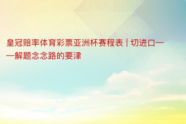 皇冠赔率体育彩票亚洲杯赛程表 | 切进口——解题念念路的要津