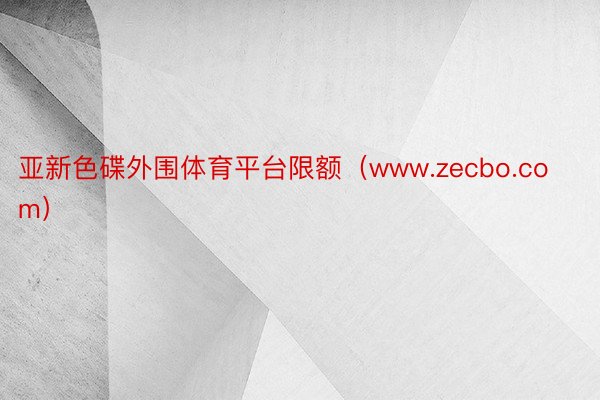 亚新色碟外围体育平台限额（www.zecbo.com）