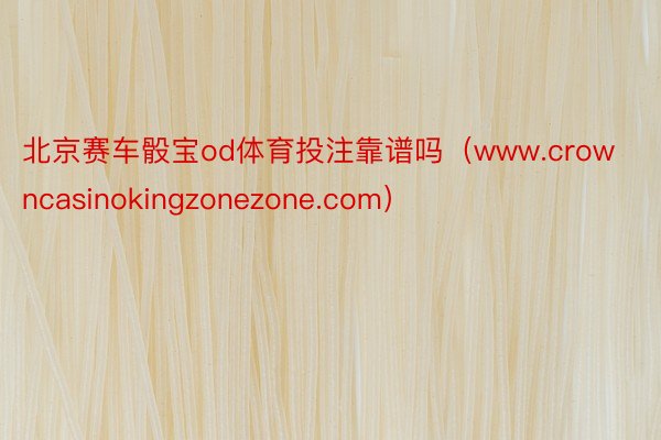 北京赛车骰宝od体育投注靠谱吗（www.crowncasinokingzonezone.com）