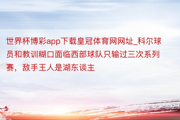 世界杯博彩app下载皇冠体育网网址_科尔球员和教训糊口面临西部球队只输过三次系列赛，敌手王人是湖东谈主