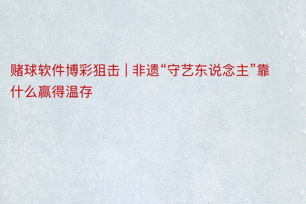 赌球软件博彩狙击 | 非遗“守艺东说念主”靠什么赢得温存