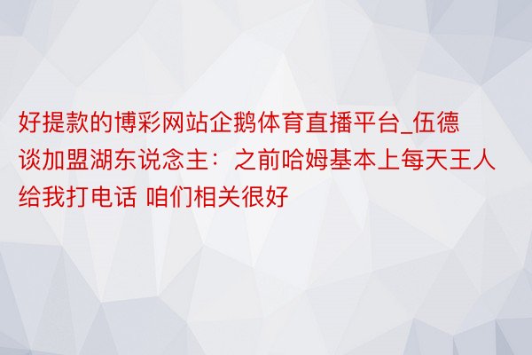 好提款的博彩网站企鹅体育直播平台_伍德谈加盟湖东说念主：之前哈姆基本上每天王人给我打电话 咱们相关很好