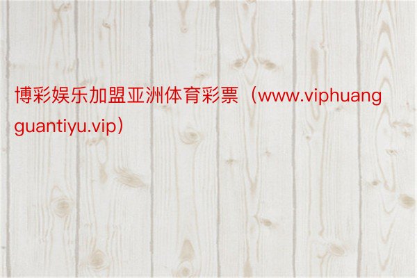 博彩娱乐加盟亚洲体育彩票（www.viphuangguantiyu.vip）