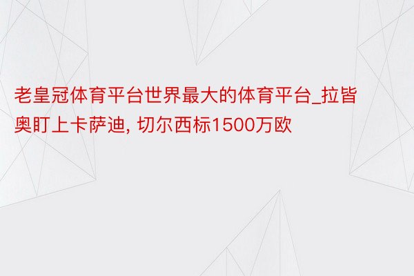 老皇冠体育平台世界最大的体育平台_拉皆奥盯上卡萨迪, 切尔西标1500万欧