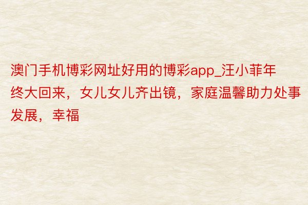 澳门手机博彩网址好用的博彩app_汪小菲年终大回来，女儿女儿齐出镜，家庭温馨助力处事发展，幸福