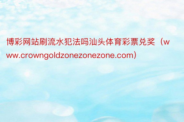 博彩网站刷流水犯法吗汕头体育彩票兑奖（www.crowngoldzonezonezone.com）