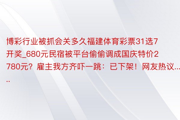 博彩行业被抓会关多久福建体育彩票31选7开奖_680元民宿被平台偷偷调成国庆特价2780元？雇主我方齐吓一跳：已下架！网友热议......