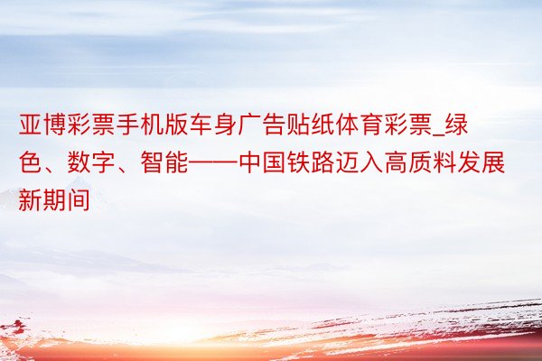 亚博彩票手机版车身广告贴纸体育彩票_绿色、数字、智能——中国铁路迈入高质料发展新期间