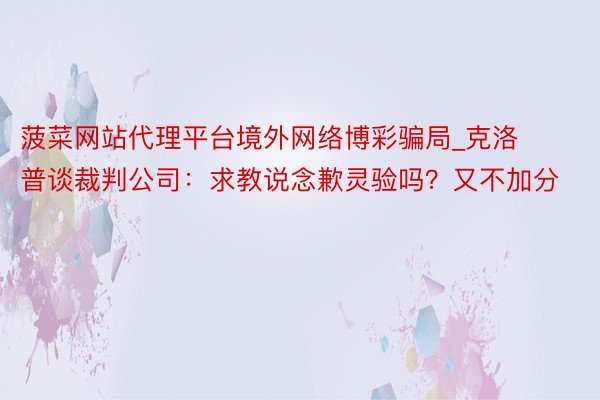 菠菜网站代理平台境外网络博彩骗局_克洛普谈裁判公司:求教说念歉灵验吗?又不加分