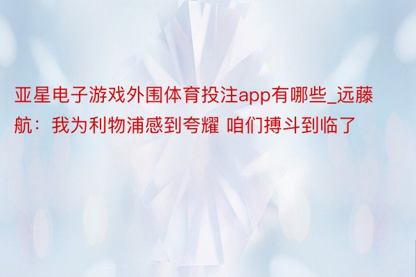 亚星电子游戏外围体育投注app有哪些_远藤航:我为利物浦感到夸耀 咱们搏斗到临了