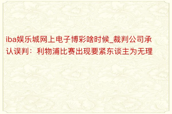 iba娱乐城网上电子博彩啥时候_裁判公司承认误判:利物浦比赛出现要紧东谈主为无理