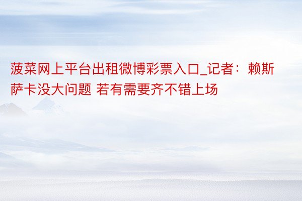 菠菜网上平台出租微博彩票入口_记者:赖斯萨卡没大问题 若有需要齐不错上场